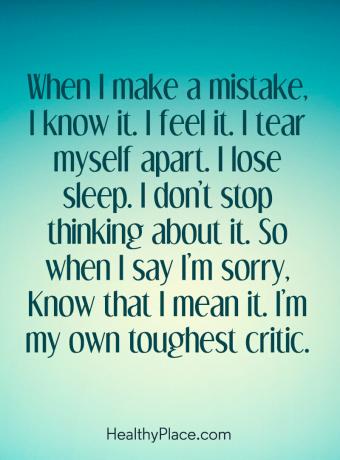 Citat de boli mintale - Când greșesc, o știu. Îl simt. Mă sfâșiez. Pierd somnul. Nu mă opresc să mă gândesc la asta. Deci, când spun că îmi pare rău, să știți că vreau să spun asta. Sunt cel mai dur critic al meu.